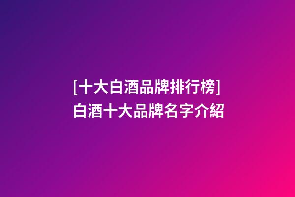 [十大白酒品牌排行榜]白酒十大品牌名字介紹-第1張-商標起名-玄機派